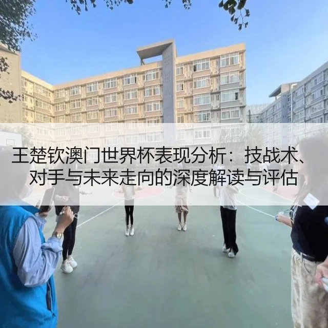 王楚钦澳门世界杯表现分析：技战术、对手与未来走向的深度解读与评估